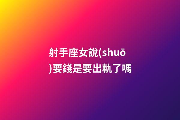 射手座女說(shuō)要錢是要出軌了嗎-第1張-星座運(yùn)勢(shì)-玄機(jī)派