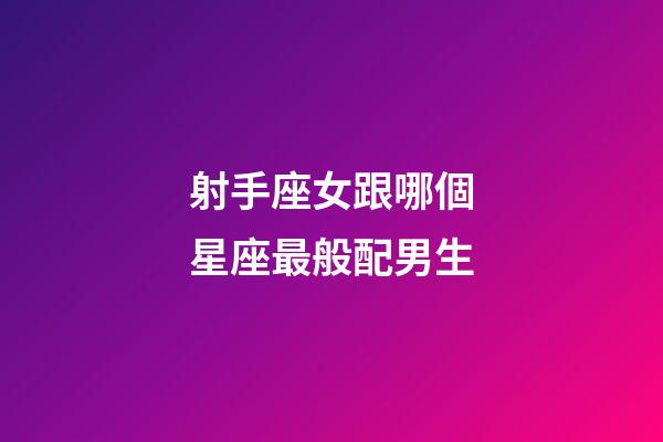 射手座女跟哪個星座最般配男生-第1張-星座運勢-玄機派