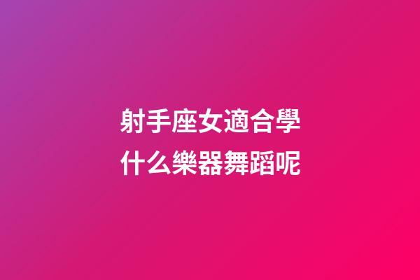 射手座女適合學什么樂器舞蹈呢