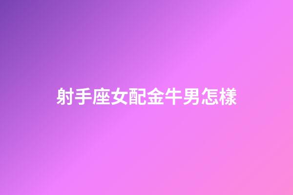 射手座女配金牛男怎樣-第1張-星座運勢-玄機派