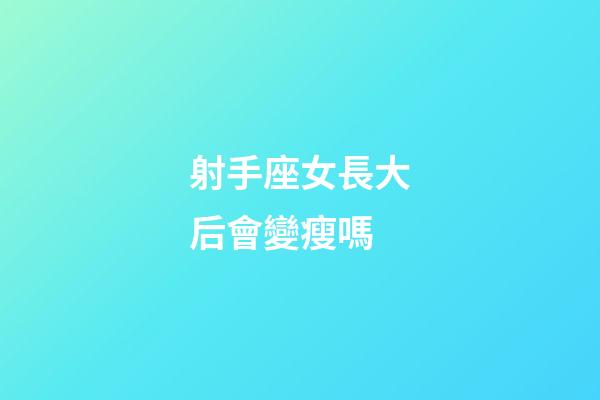 射手座女長大后會變瘦嗎-第1張-星座運勢-玄機派