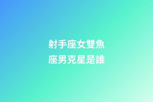 射手座女雙魚座男克星是誰-第1張-星座運勢-玄機派