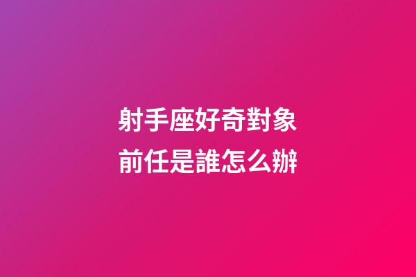 射手座好奇對象前任是誰怎么辦-第1張-星座運勢-玄機派