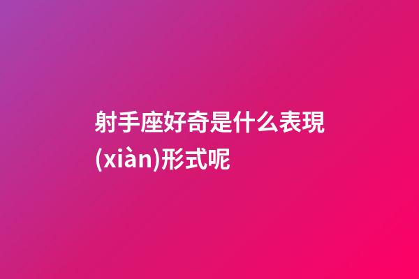 射手座好奇是什么表現(xiàn)形式呢
