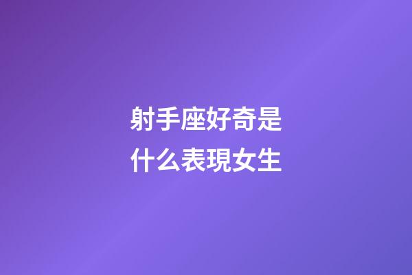 射手座好奇是什么表現女生-第1張-星座運勢-玄機派