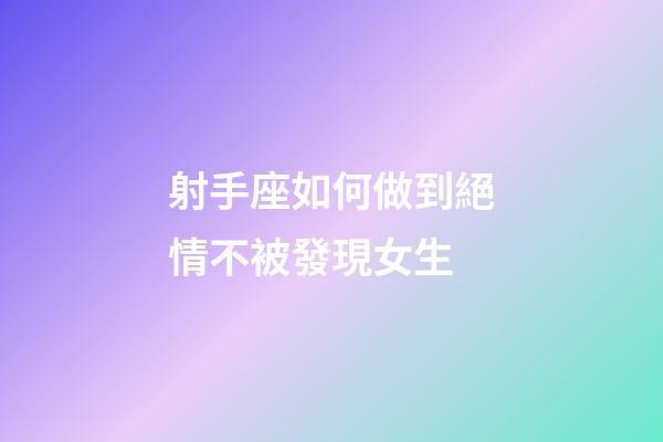 射手座如何做到絕情不被發現女生-第1張-星座運勢-玄機派