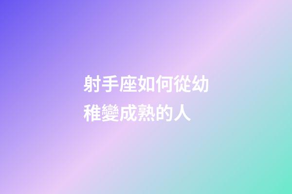 射手座如何從幼稚變成熟的人-第1張-星座運勢-玄機派