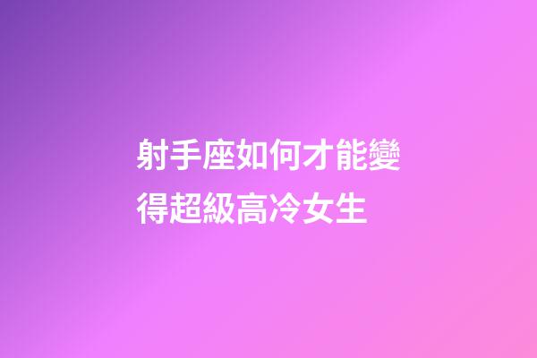 射手座如何才能變得超級高冷女生-第1張-星座運勢-玄機派