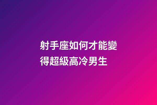 射手座如何才能變得超級高冷男生-第1張-星座運勢-玄機派