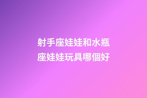 射手座娃娃和水瓶座娃娃玩具哪個好