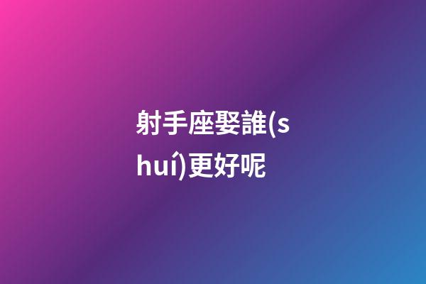 射手座娶誰(shuí)更好呢-第1張-星座運(yùn)勢(shì)-玄機(jī)派