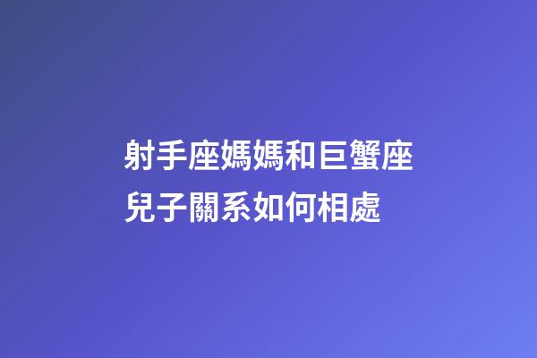 射手座媽媽和巨蟹座兒子關系如何相處-第1張-星座運勢-玄機派
