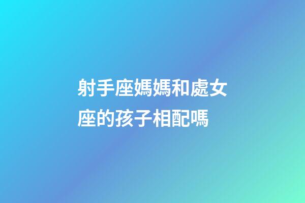射手座媽媽和處女座的孩子相配嗎-第1張-星座運(yùn)勢-玄機(jī)派