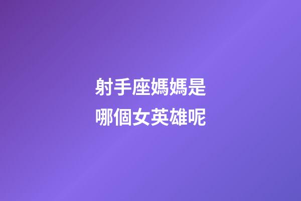 射手座媽媽是哪個女英雄呢