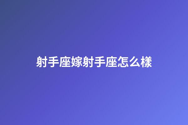 射手座嫁射手座怎么樣-第1張-星座運勢-玄機派