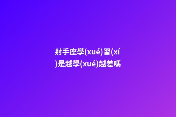 射手座學(xué)習(xí)是越學(xué)越差嗎-第1張-星座運勢-玄機派