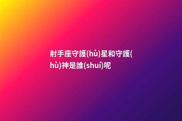 射手座守護(hù)星和守護(hù)神是誰(shuí)呢-第1張-星座運(yùn)勢(shì)-玄機(jī)派