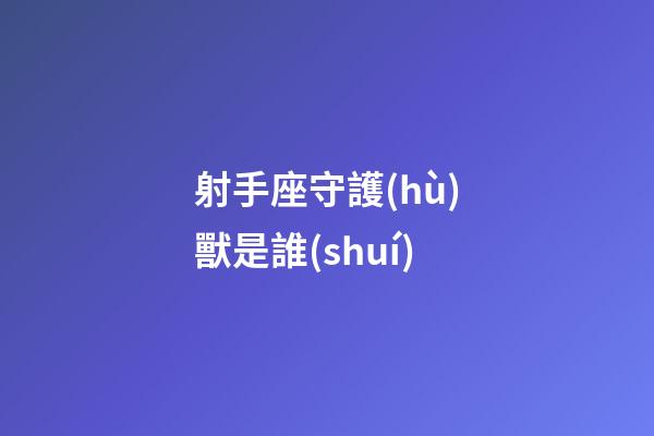 射手座守護(hù)獸是誰(shuí)