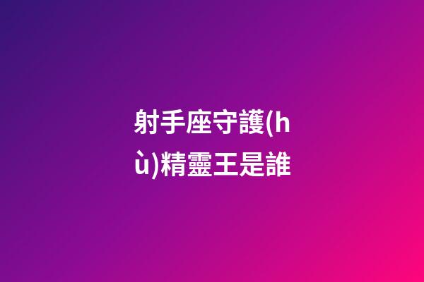 射手座守護(hù)精靈王是誰