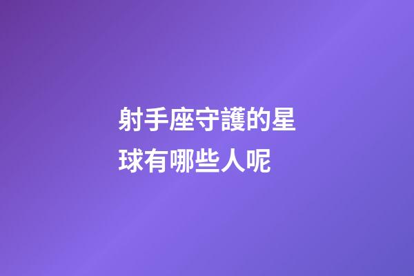 射手座守護的星球有哪些人呢-第1張-星座運勢-玄機派