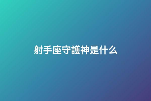 射手座守護神是什么-第1張-星座運勢-玄機派