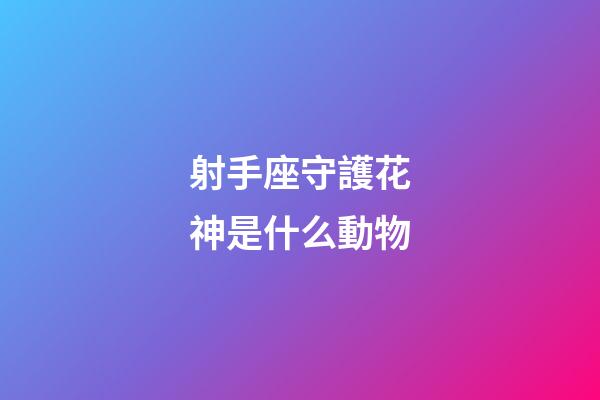 射手座守護花神是什么動物-第1張-星座運勢-玄機派