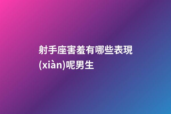 射手座害羞有哪些表現(xiàn)呢男生-第1張-星座運(yùn)勢(shì)-玄機(jī)派