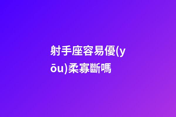 射手座容易優(yōu)柔寡斷嗎