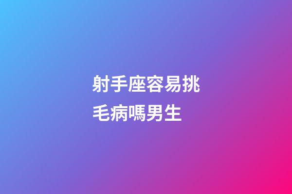 射手座容易挑毛病嗎男生-第1張-星座運勢-玄機派