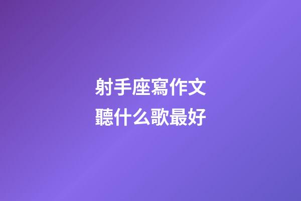 射手座寫作文聽什么歌最好-第1張-星座運勢-玄機派