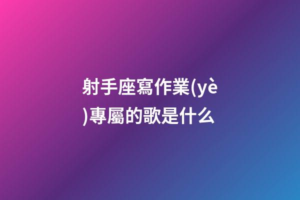 射手座寫作業(yè)專屬的歌是什么-第1張-星座運勢-玄機派