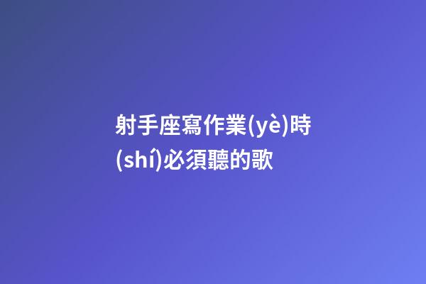 射手座寫作業(yè)時(shí)必須聽的歌-第1張-星座運(yùn)勢-玄機(jī)派