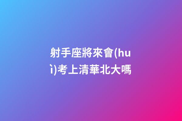 射手座將來會(huì)考上清華北大嗎-第1張-星座運(yùn)勢(shì)-玄機(jī)派