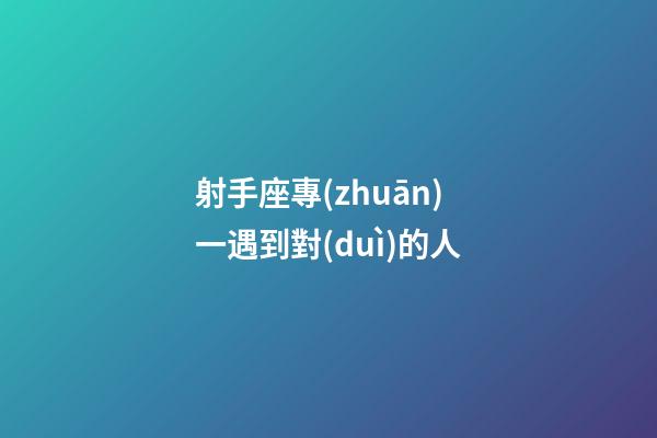 射手座專(zhuān)一遇到對(duì)的人