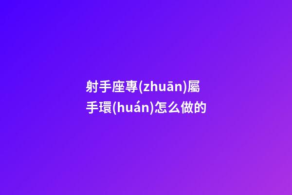 射手座專(zhuān)屬手環(huán)怎么做的-第1張-星座運(yùn)勢(shì)-玄機(jī)派