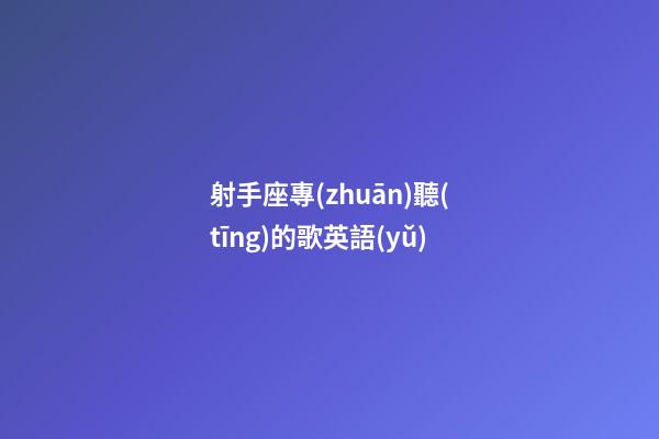 射手座專(zhuān)聽(tīng)的歌英語(yǔ)-第1張-星座運(yùn)勢(shì)-玄機(jī)派