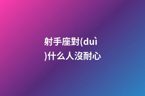 射手座對(duì)什么人沒耐心-第1張-星座運(yùn)勢(shì)-玄機(jī)派