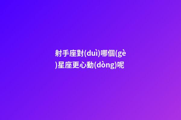 射手座對(duì)哪個(gè)星座更心動(dòng)呢-第1張-星座運(yùn)勢(shì)-玄機(jī)派