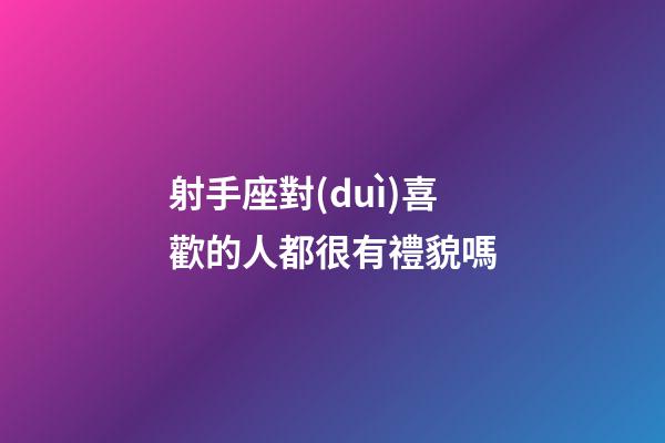 射手座對(duì)喜歡的人都很有禮貌嗎-第1張-星座運(yùn)勢(shì)-玄機(jī)派