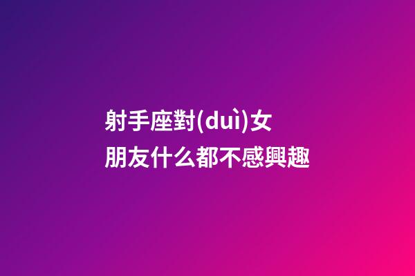 射手座對(duì)女朋友什么都不感興趣-第1張-星座運(yùn)勢(shì)-玄機(jī)派