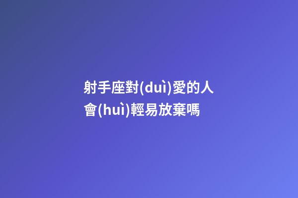 射手座對(duì)愛的人會(huì)輕易放棄嗎-第1張-星座運(yùn)勢(shì)-玄機(jī)派