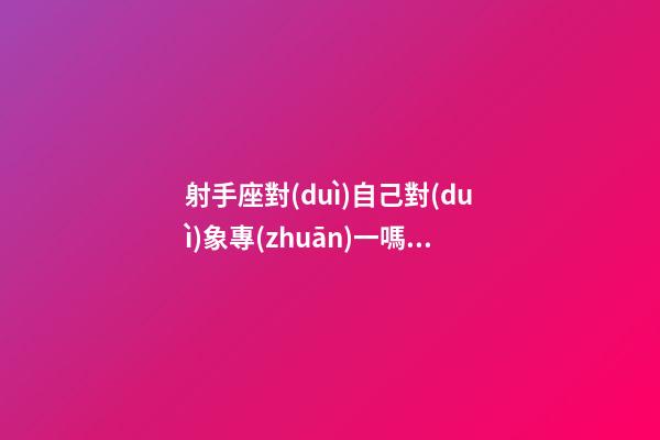 射手座對(duì)自己對(duì)象專(zhuān)一嗎男生-第1張-星座運(yùn)勢(shì)-玄機(jī)派
