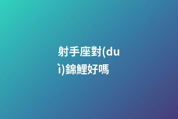 射手座對(duì)錦鯉好嗎
