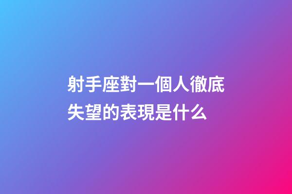 射手座對一個人徹底失望的表現是什么-第1張-星座運勢-玄機派