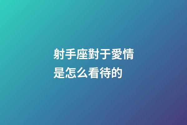 射手座對于愛情是怎么看待的-第1張-星座運勢-玄機派