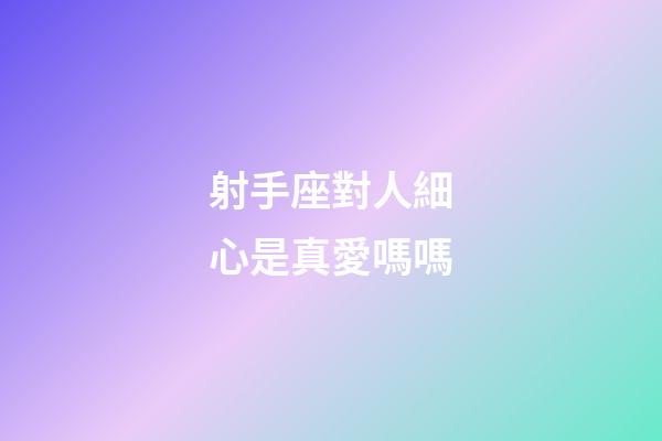 射手座對人細心是真愛嗎嗎-第1張-星座運勢-玄機派