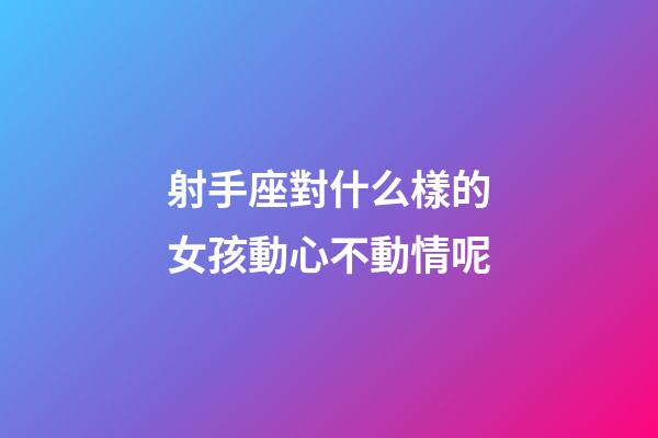 射手座對什么樣的女孩動心不動情呢-第1張-星座運勢-玄機派