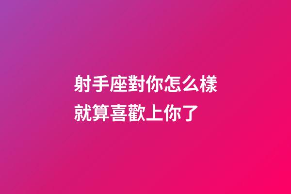 射手座對你怎么樣就算喜歡上你了-第1張-星座運(yùn)勢-玄機(jī)派