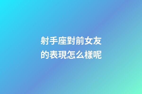 射手座對前女友的表現怎么樣呢-第1張-星座運勢-玄機派