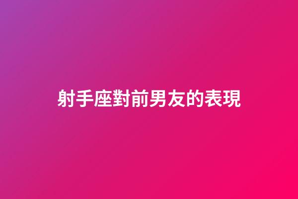 射手座對前男友的表現-第1張-星座運勢-玄機派